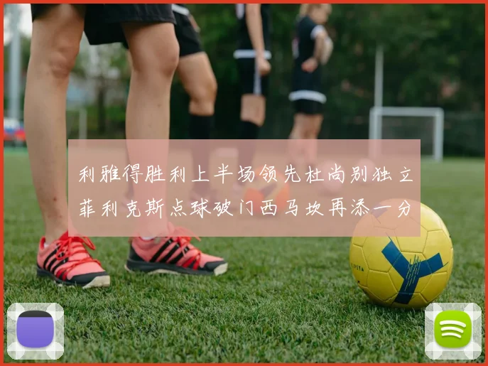 利雅得胜利上半场领先杜尚别独立菲利克斯点球破门西马坎再添一分