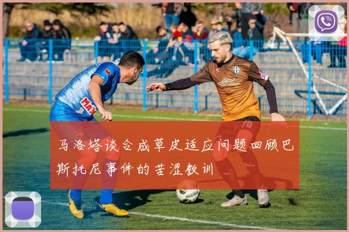 马洛塔谈合成草皮适应问题回顾巴斯托尼事件的苦涩教训