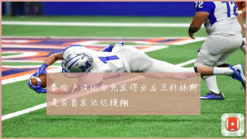 泰伦卢谈比尔先发得分后卫科林斯是否首发记忆模糊