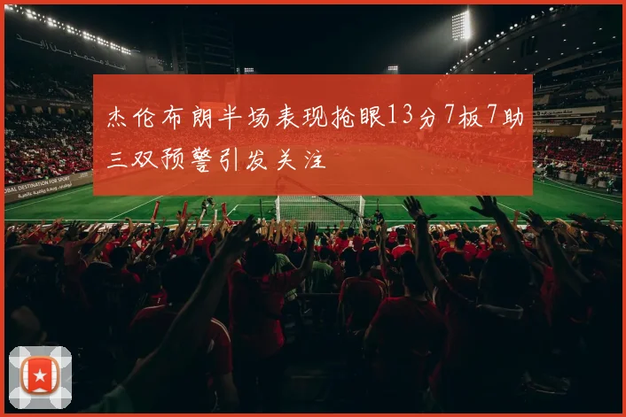杰伦布朗半场表现抢眼13分7板7助三双预警引发关注