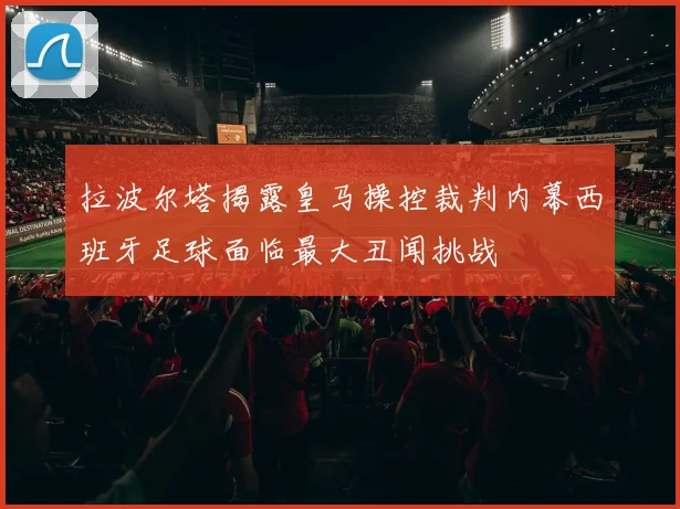 拉波尔塔揭露皇马操控裁判内幕西班牙足球面临最大丑闻挑战