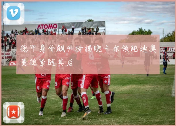 德甲身价飙升榜揭晓卡尔领跑迪奥曼德紧随其后