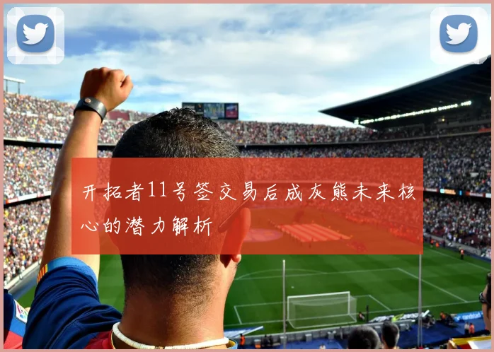 开拓者11号签交易后成灰熊未来核心的潜力解析