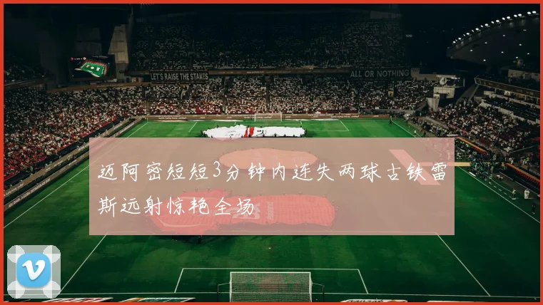 迈阿密短短3分钟内连失两球古铁雷斯远射惊艳全场