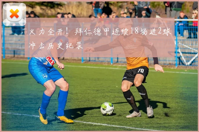火力全开！拜仁德甲连续18场进2球冲击历史纪录