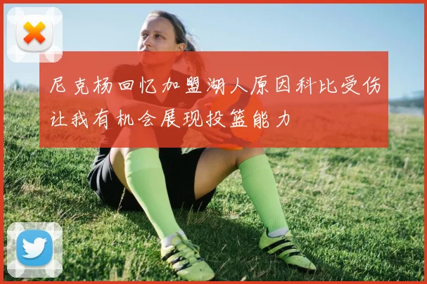 尼克杨回忆加盟湖人原因科比受伤让我有机会展现投篮能力