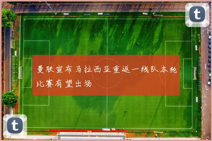曼联宣布马拉西亚重返一线队本轮比赛有望出场
