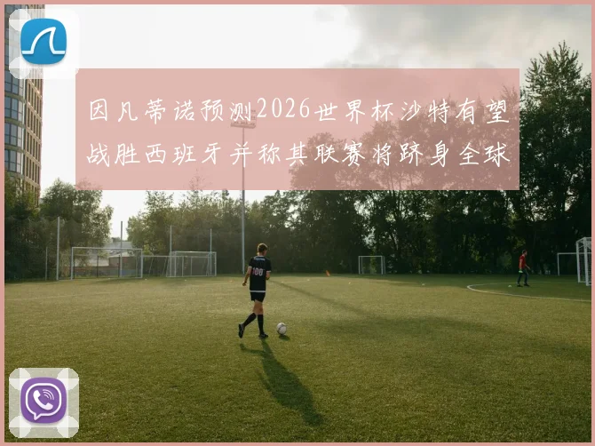 因凡蒂诺预测2026世界杯沙特有望战胜西班牙并称其联赛将跻身全球前三