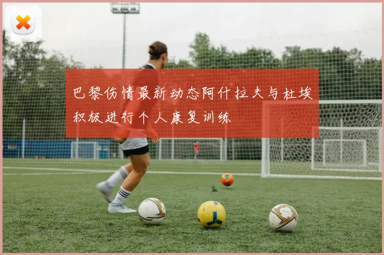 巴黎伤情最新动态阿什拉夫与杜埃积极进行个人康复训练