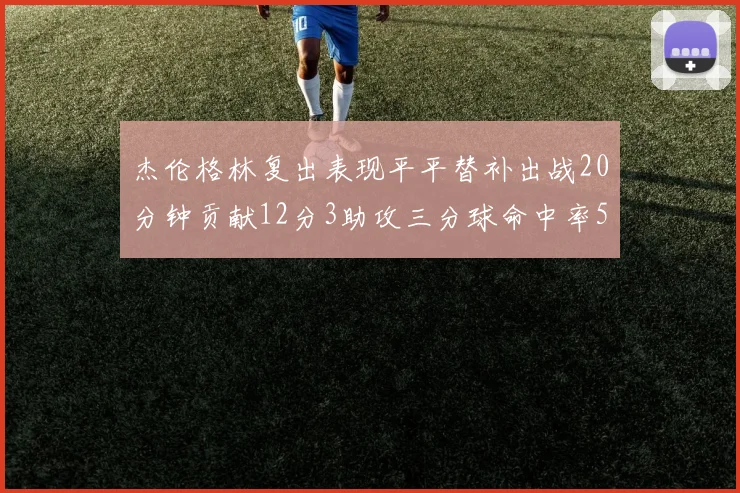 杰伦格林复出表现平平替补出战20分钟贡献12分3助攻三分球命中率50