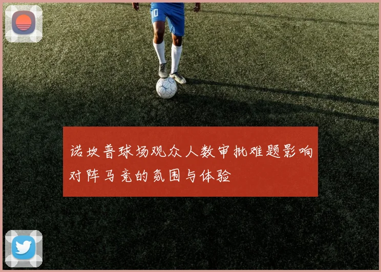 诺坎普球场观众人数审批难题影响对阵马竞的氛围与体验