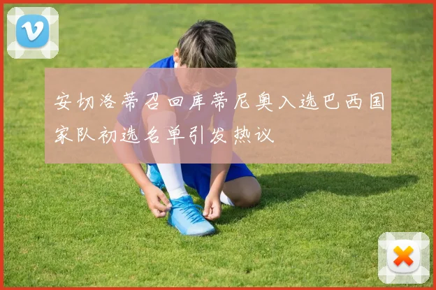 安切洛蒂召回库蒂尼奥入选巴西国家队初选名单引发热议