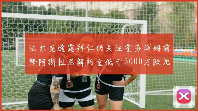 法尔克透露拜仁仍关注霍芬海姆前锋阿斯拉尼解约金低于3000万欧元