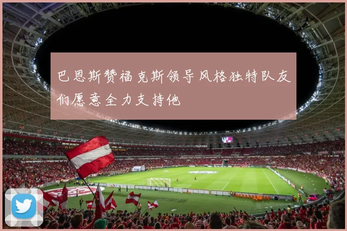 巴恩斯赞福克斯领导风格独特队友们愿意全力支持他