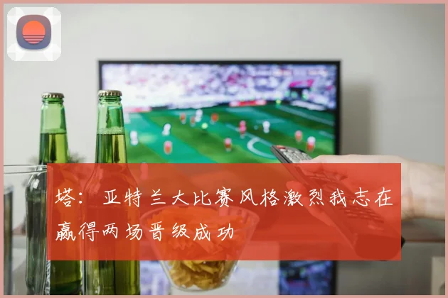 塔：亚特兰大比赛风格激烈我志在赢得两场晋级成功