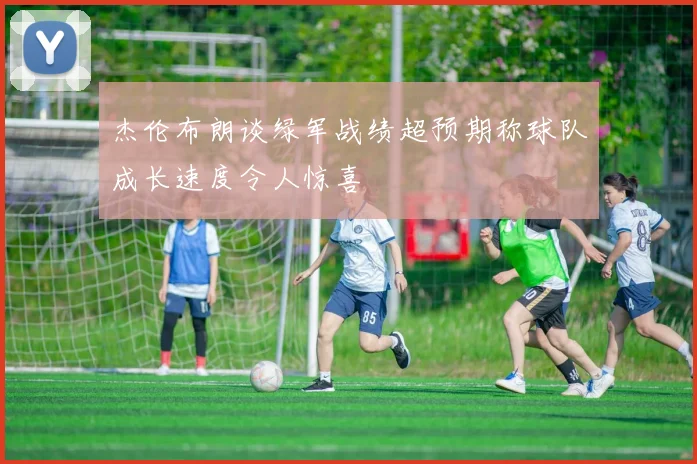 杰伦布朗谈绿军战绩超预期称球队成长速度令人惊喜