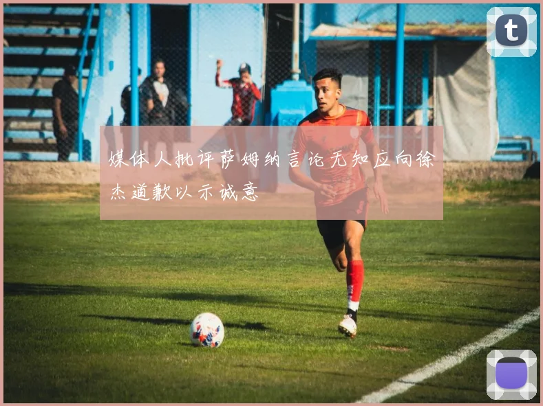 媒体人批评萨姆纳言论无知应向徐杰道歉以示诚意