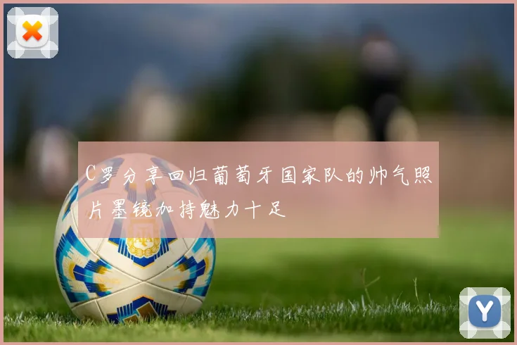 C罗分享回归葡萄牙国家队的帅气照片墨镜加持魅力十足