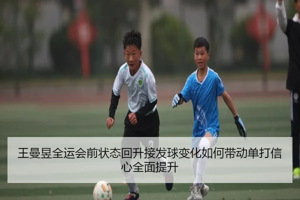 王曼昱全运会前状态回升接发球变化如何带动单打信心全面提升